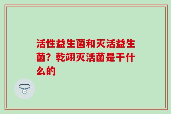 活性益生菌和灭活益生菌？乾翊灭活菌是干什么的
