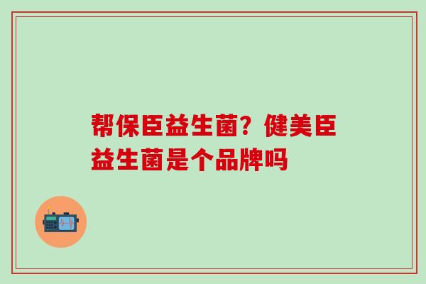 帮保臣益生菌？健美臣益生菌是个品牌吗
