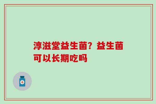 淳滋堂益生菌？益生菌可以长期吃吗