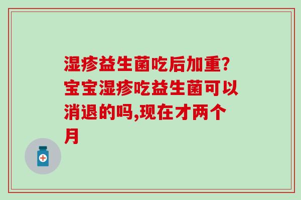 益生菌吃后加重？宝宝吃益生菌可以消退的吗,现在才两个月