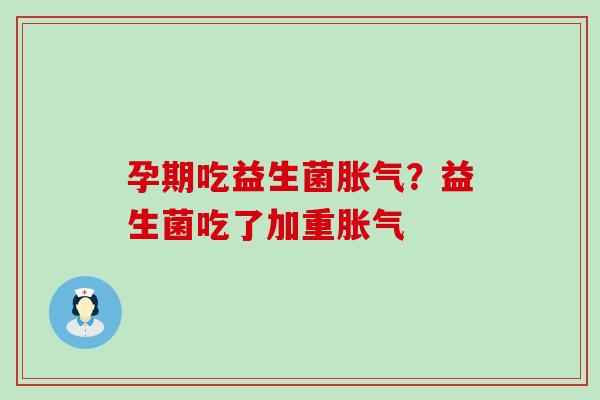 孕期吃益生菌？益生菌吃了加重