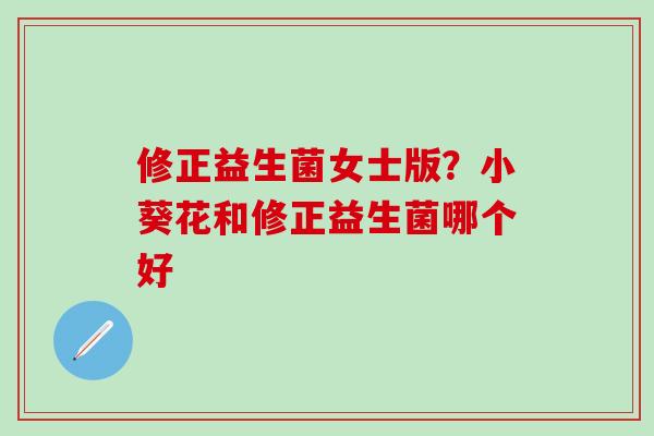 修正益生菌女士版？小葵花和修正益生菌哪个好