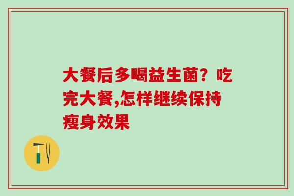 大餐后多喝益生菌？吃完大餐,怎样继续保持瘦身效果