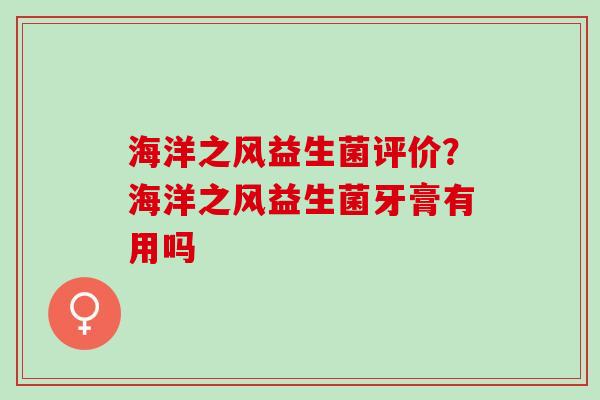 海洋之风益生菌评价？海洋之风益生菌牙膏有用吗