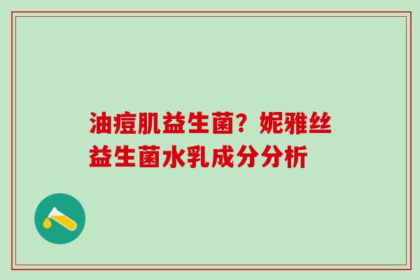 油痘肌益生菌？妮雅丝益生菌水乳成分分析