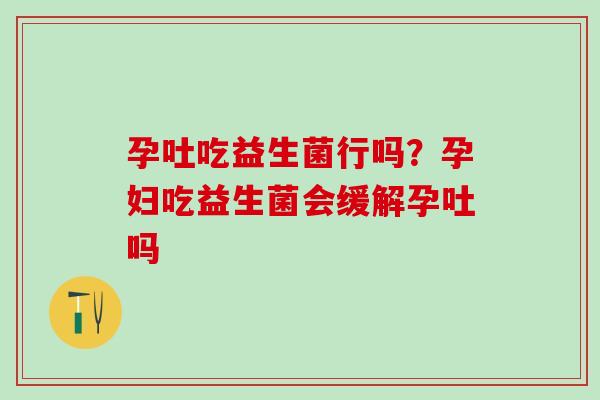 孕吐吃益生菌行吗？孕妇吃益生菌会缓解孕吐吗