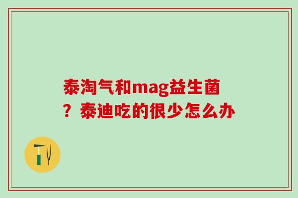 泰淘气和mag益生菌？泰迪吃的很少怎么办