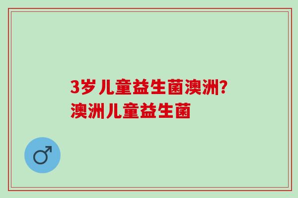 3岁儿童益生菌澳洲？澳洲儿童益生菌