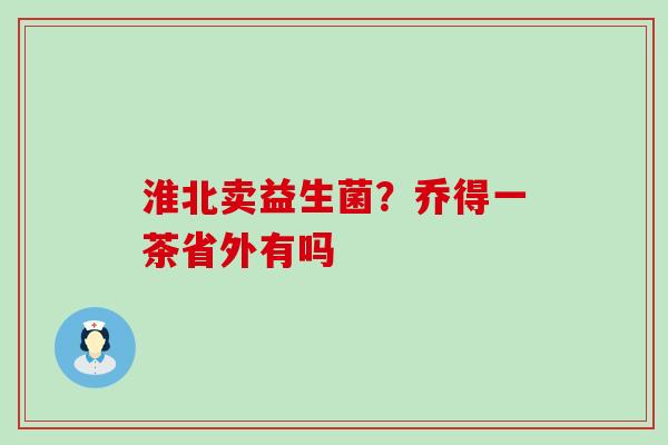 淮北卖益生菌？乔得一茶省外有吗