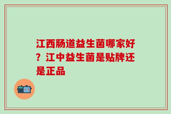 江西肠道益生菌哪家好？江中益生菌是贴牌还是正品