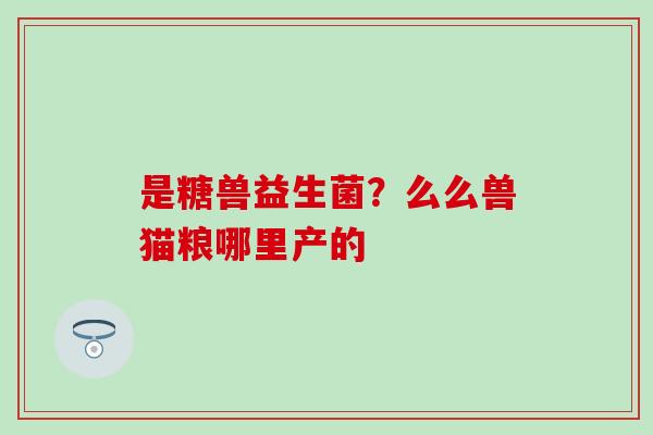 是糖兽益生菌？么么兽猫粮哪里产的