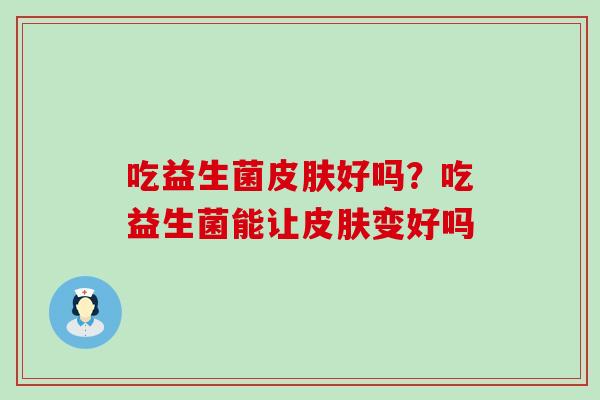 吃益生菌好吗？吃益生菌能让变好吗