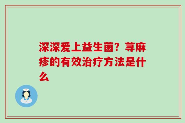 深深爱上益生菌？荨麻疹的有效方法是什么