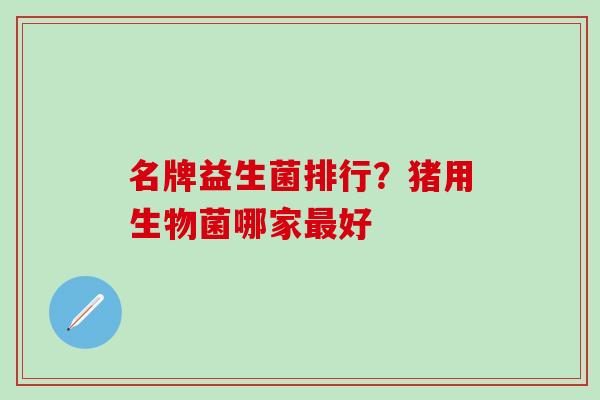 名牌益生菌排行？猪用生物菌哪家好