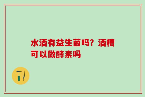 水酒有益生菌吗？酒糟可以做酵素吗