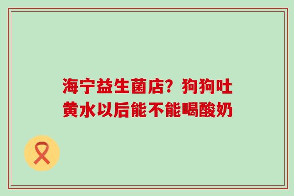 海宁益生菌店？狗狗吐黄水以后能不能喝酸奶