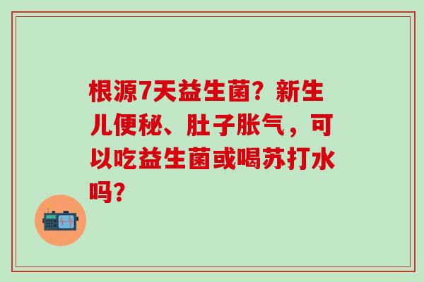根源7天益生菌？新生儿、肚子，可以吃益生菌或喝苏打水吗？