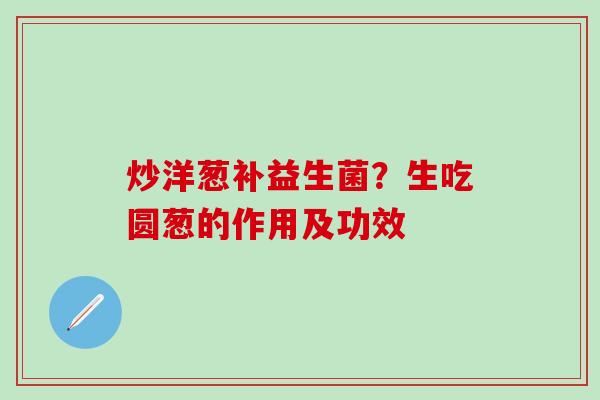 炒洋葱补益生菌？生吃圆葱的作用及功效