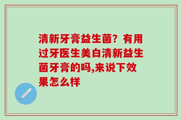 清新牙膏益生菌？有用过牙医生美白清新益生菌牙膏的吗,来说下效果怎么样