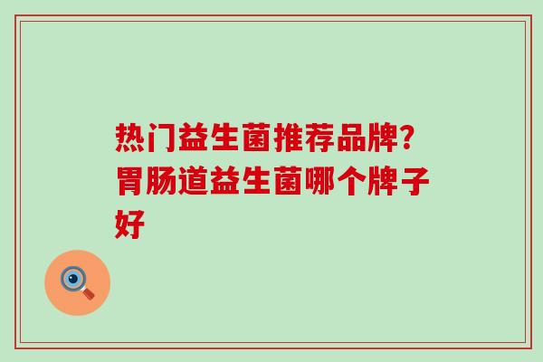 热门益生菌推荐品牌？道益生菌哪个牌子好