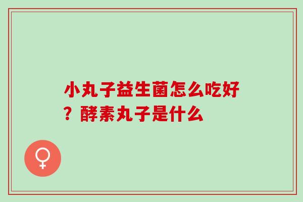 小丸子益生菌怎么吃好？酵素丸子是什么
