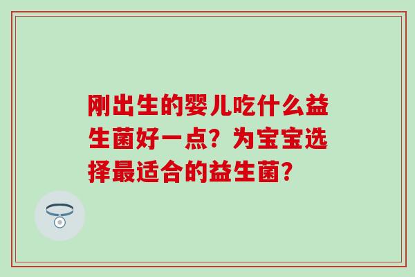 刚出生的婴儿吃什么益生菌好一点？为宝宝选择适合的益生菌？