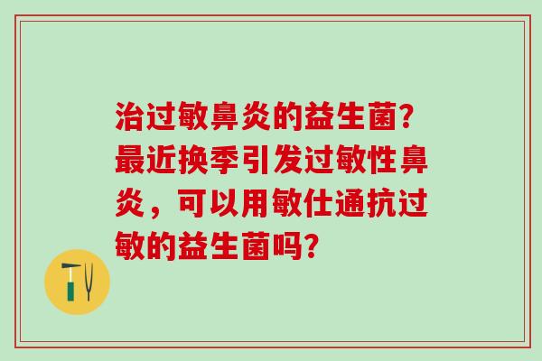 的益生菌？近换季引发性，可以用敏仕通抗的益生菌吗？