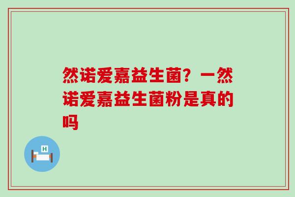 然诺爱嘉益生菌？一然诺爱嘉益生菌粉是真的吗
