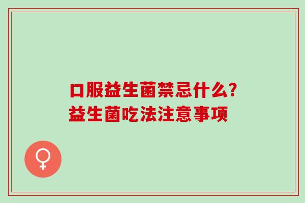 口服益生菌禁忌什么？益生菌吃法注意事项