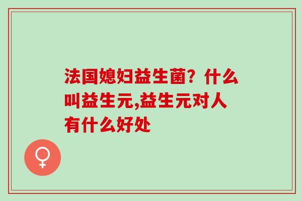 法国媳妇益生菌？什么叫益生元,益生元对人有什么好处