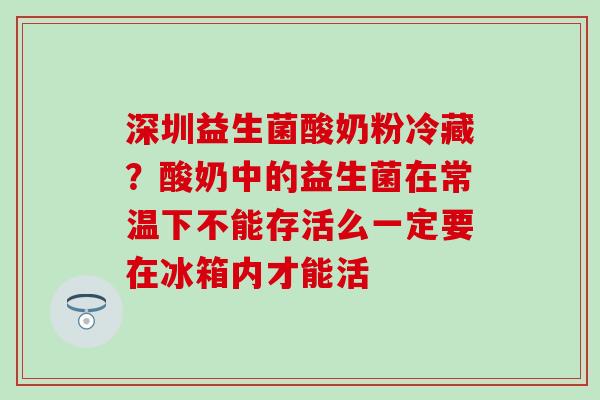深圳益生菌酸奶粉冷藏？酸奶中的益生菌在常温下不能存活么一定要在冰箱内才能活