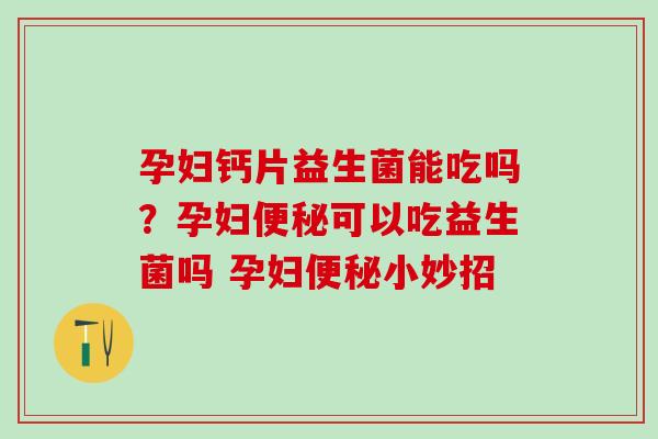 孕妇钙片益生菌能吃吗？孕妇可以吃益生菌吗 孕妇小妙招