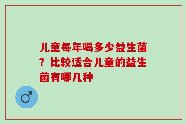 儿童每年喝多少益生菌？比较适合儿童的益生菌有哪几种