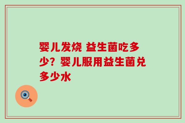 婴儿发烧 益生菌吃多少？婴儿服用益生菌兑多少水