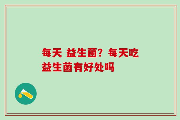 每天 益生菌？每天吃益生菌有好处吗