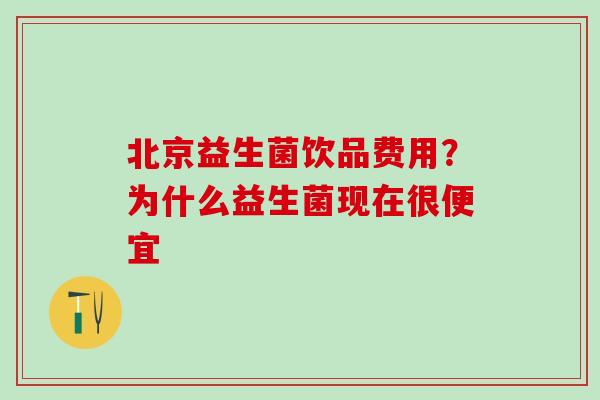 北京益生菌饮品费用？为什么益生菌现在很便宜