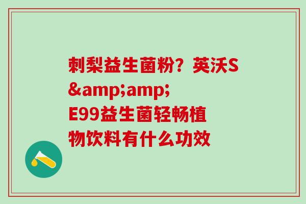 刺梨益生菌粉？英沃S&amp; E99益生菌轻畅植 物饮料有什么功效