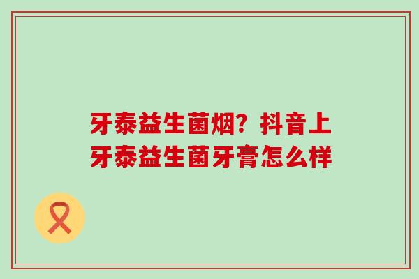 牙泰益生菌烟？抖音上牙泰益生菌牙膏怎么样