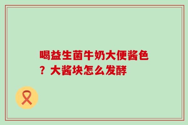 喝益生菌牛奶大便酱色？大酱块怎么发酵