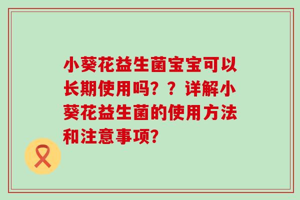 小葵花益生菌宝宝可以长期使用吗？？详解小葵花益生菌的使用方法和注意事项？