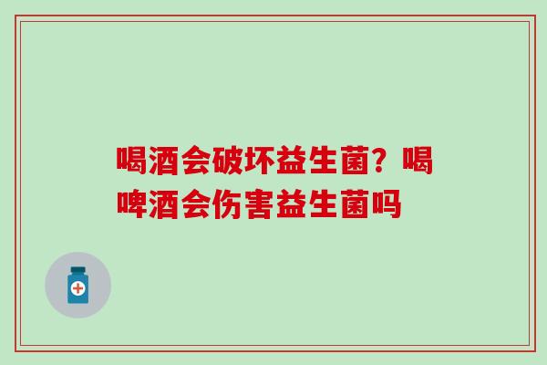 喝酒会破坏益生菌？喝啤酒会伤害益生菌吗