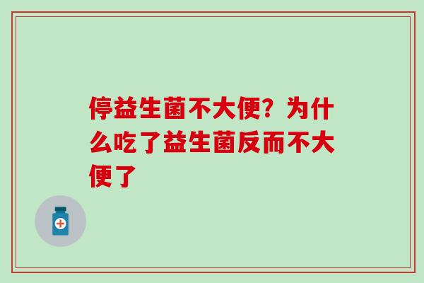 停益生菌不大便？为什么吃了益生菌反而不大便了