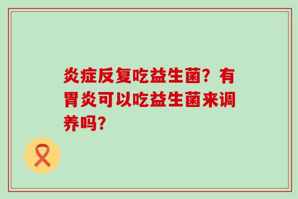 反复吃益生菌？有可以吃益生菌来调养吗？