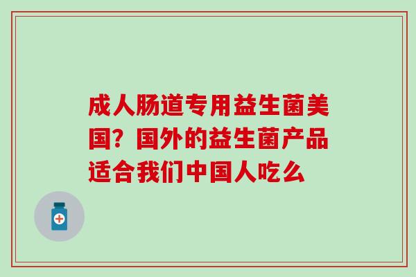 成人肠道专用益生菌美国？国外的益生菌产品适合我们中国人吃么