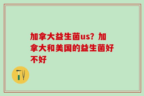 加拿大益生菌us？加拿大和美国的益生菌好不好