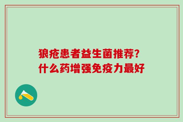 狼疮患者益生菌推荐？什么药增强力好