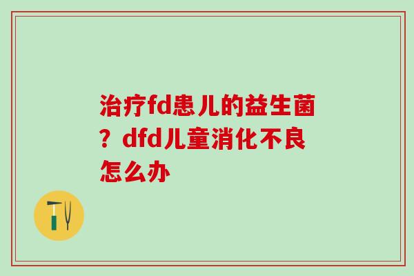 fd患儿的益生菌？dfd儿童怎么办