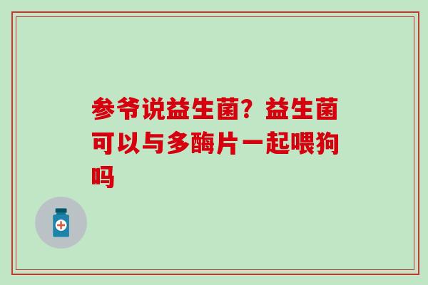 参爷说益生菌？益生菌可以与多酶片一起喂狗吗