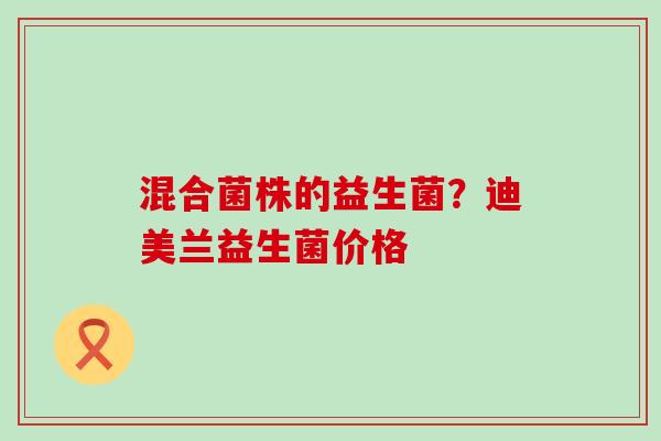 混合菌株的益生菌？迪美兰益生菌价格