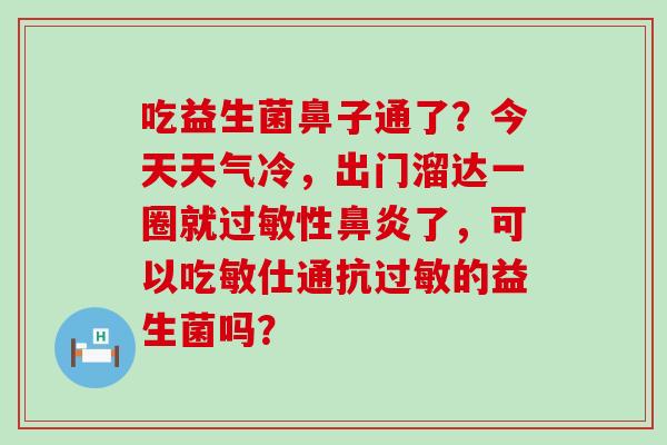 吃益生菌鼻子通了？今天天气冷，出门溜达一圈就性了，可以吃敏仕通抗的益生菌吗？
